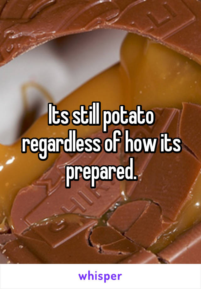 Its still potato regardless of how its prepared.