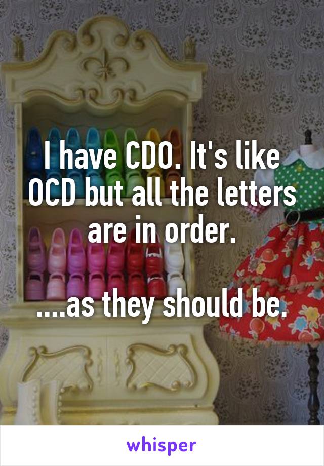 I have CDO. It's like OCD but all the letters are in order.

....as they should be.