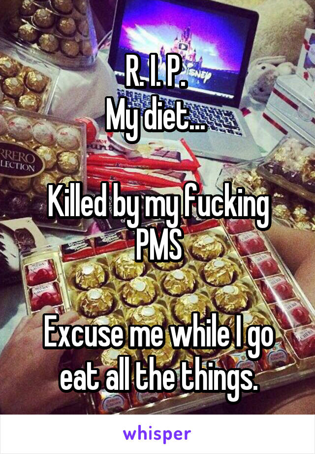 R. I. P. 
My diet... 

Killed by my fucking PMS

Excuse me while I go eat all the things.