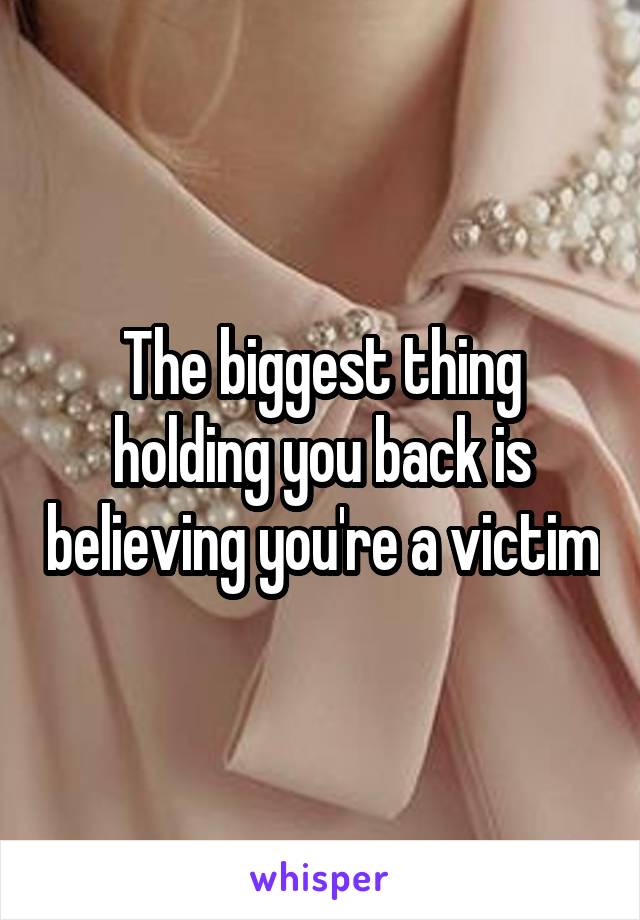 The biggest thing holding you back is believing you're a victim
