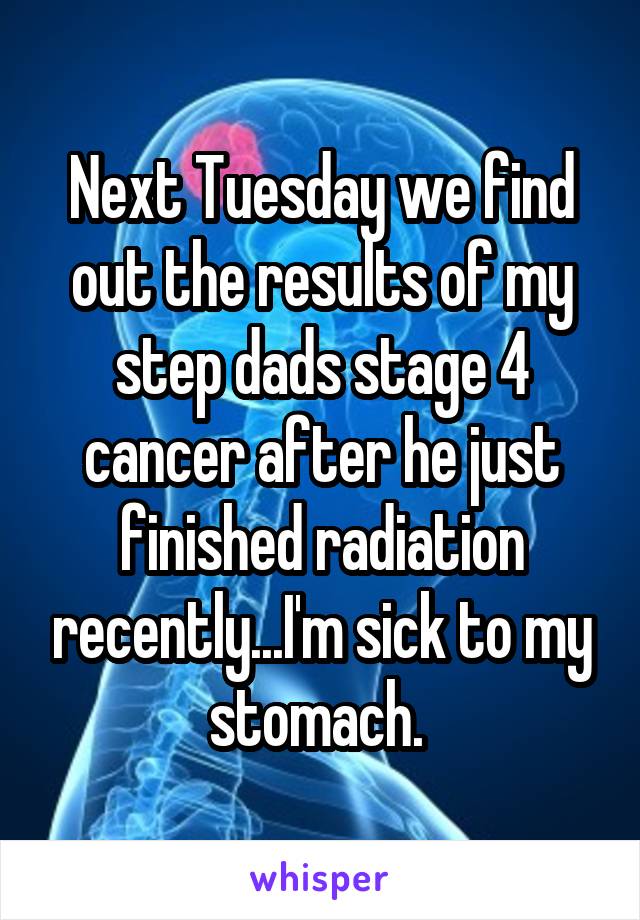 Next Tuesday we find out the results of my step dads stage 4 cancer after he just finished radiation recently...I'm sick to my stomach. 