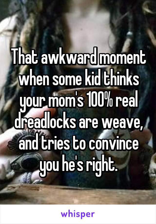 That awkward moment when some kid thinks your mom's 100% real dreadlocks are weave, and tries to convince you he's right.