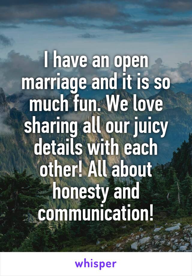 I have an open marriage and it is so much fun. We love sharing all our juicy details with each other! All about honesty and communication!