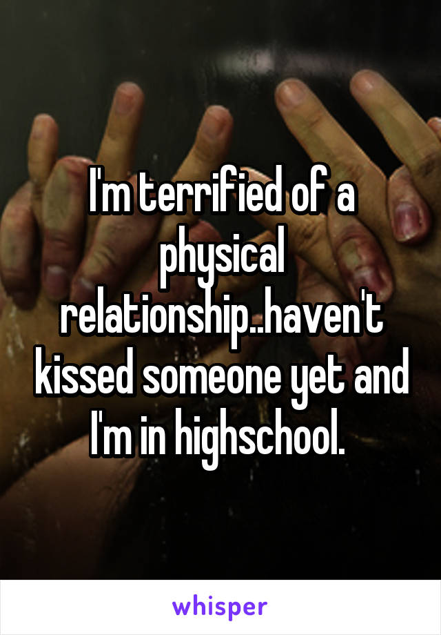 I'm terrified of a physical relationship..haven't kissed someone yet and I'm in highschool. 