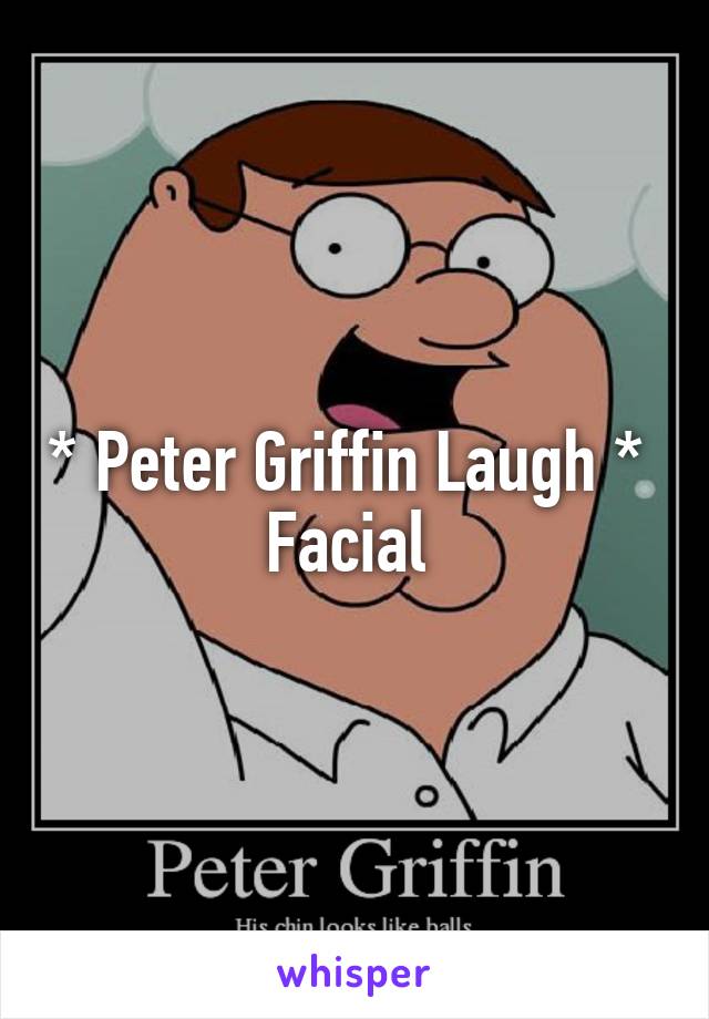 * Peter Griffin Laugh * 
Facial 