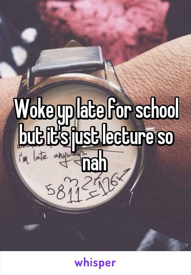 Woke yp late for school but it's just lecture so nah 