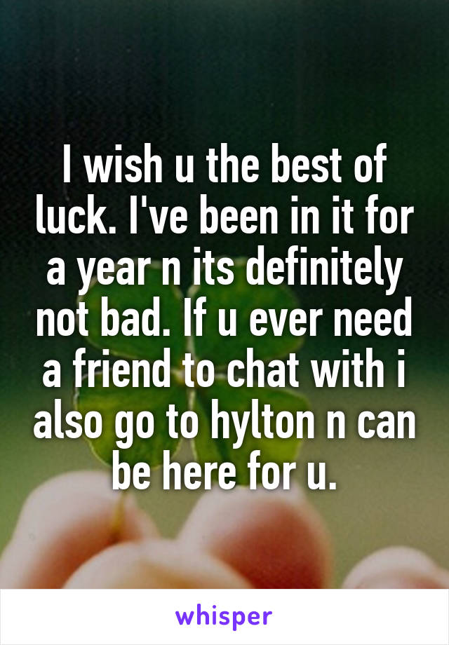 I wish u the best of luck. I've been in it for a year n its definitely not bad. If u ever need a friend to chat with i also go to hylton n can be here for u.