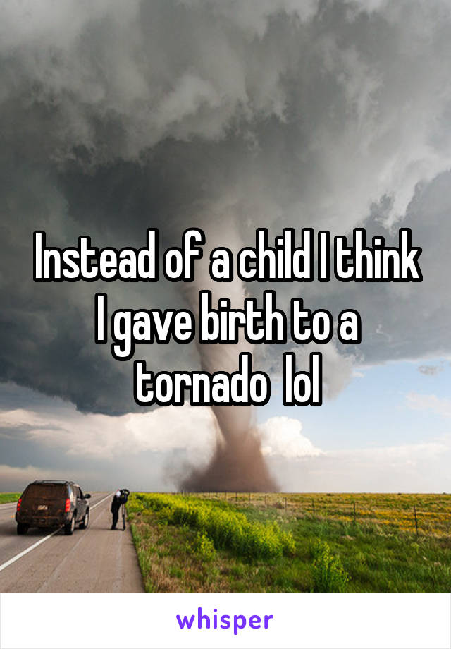 Instead of a child I think I gave birth to a tornado  lol