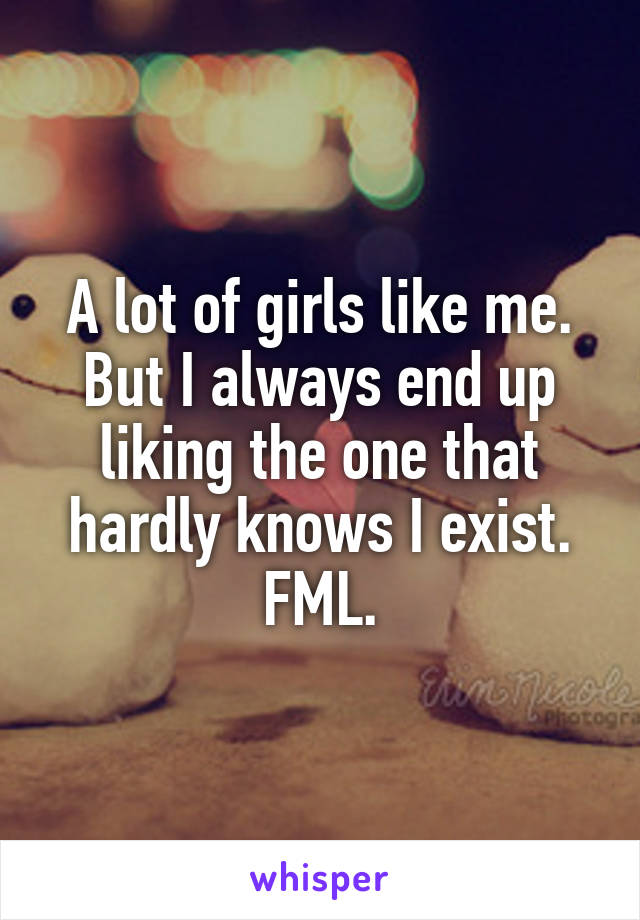 A lot of girls like me. But I always end up liking the one that hardly knows I exist. FML.