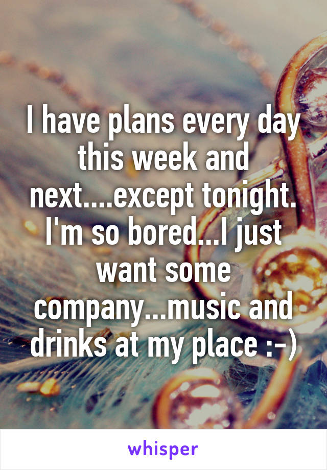 I have plans every day this week and next....except tonight. I'm so bored...I just want some company...music and drinks at my place :-)