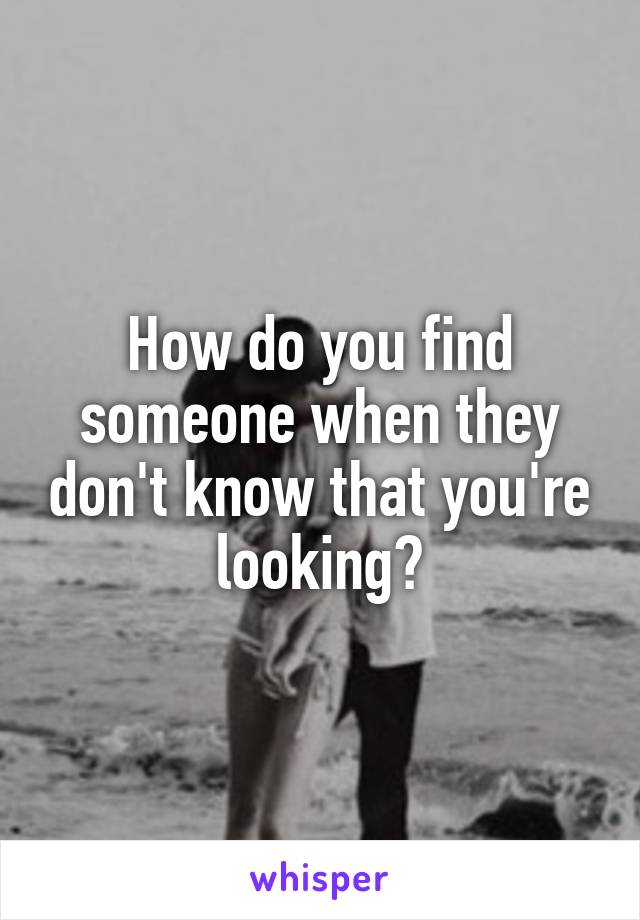 How do you find someone when they don't know that you're looking?