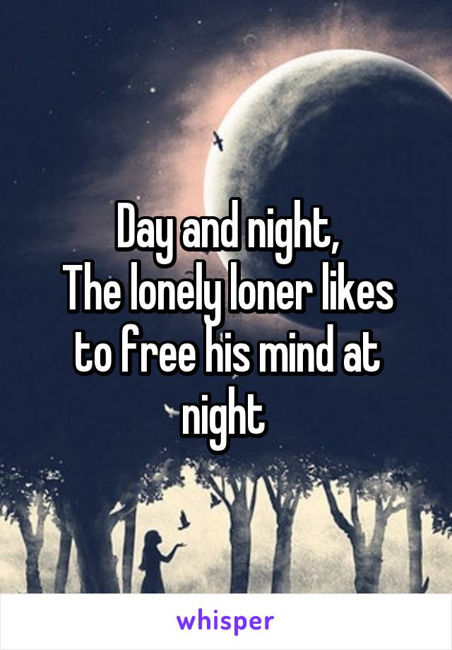 Day and night,
The lonely loner likes to free his mind at night 