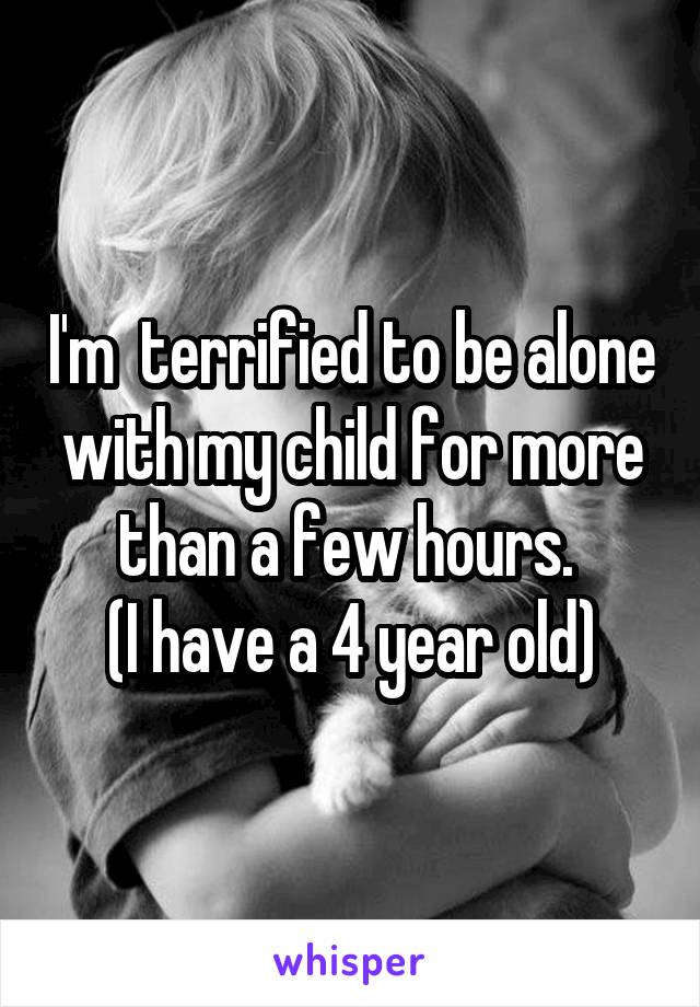 I'm  terrified to be alone with my child for more than a few hours. 
(I have a 4 year old)