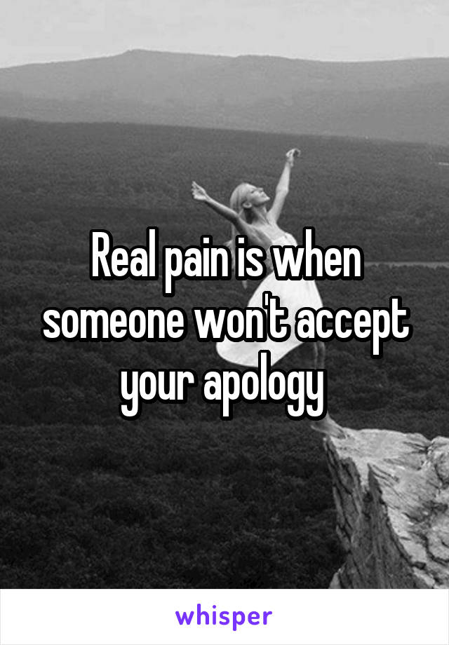 Real pain is when someone won't accept your apology 