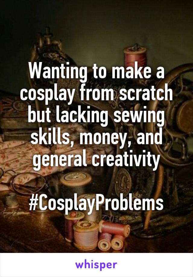 Wanting to make a cosplay from scratch but lacking sewing skills, money, and general creativity

#CosplayProblems