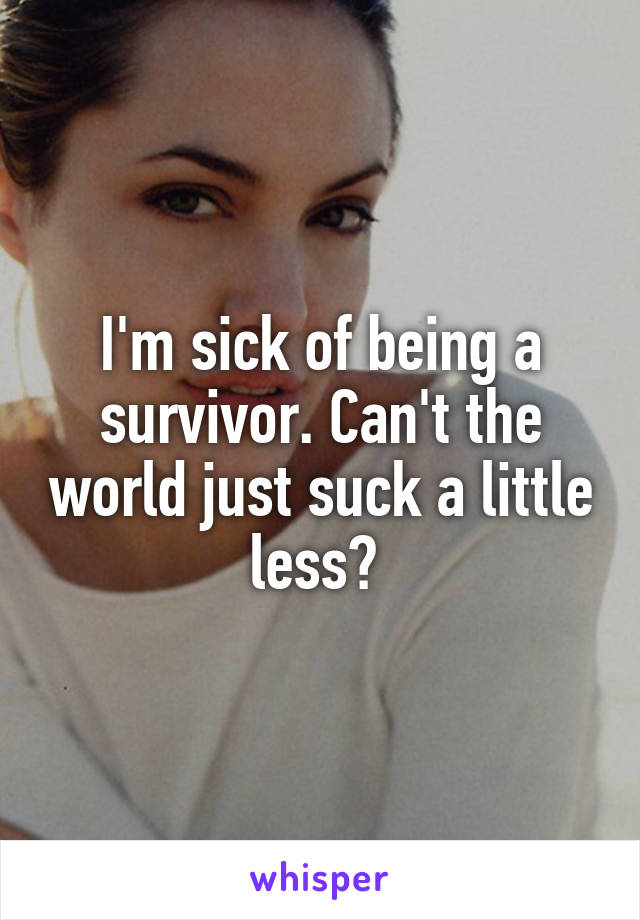 I'm sick of being a survivor. Can't the world just suck a little less? 