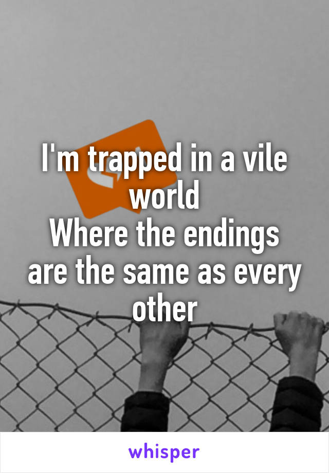 I'm trapped in a vile world
Where the endings are the same as every other