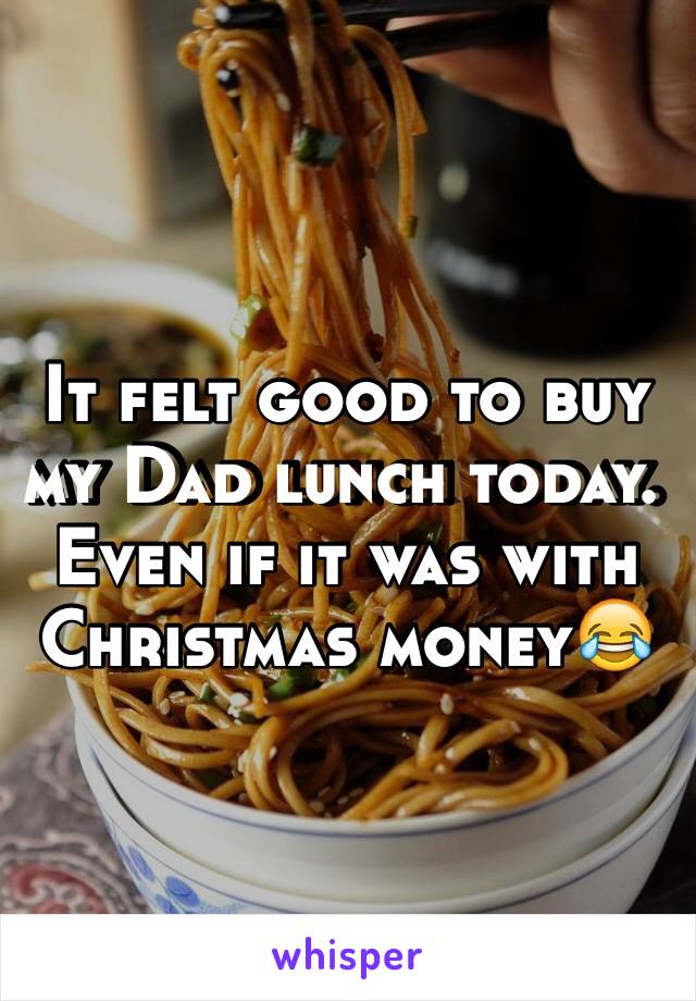 It felt good to buy my Dad lunch today. Even if it was with Christmas money😂