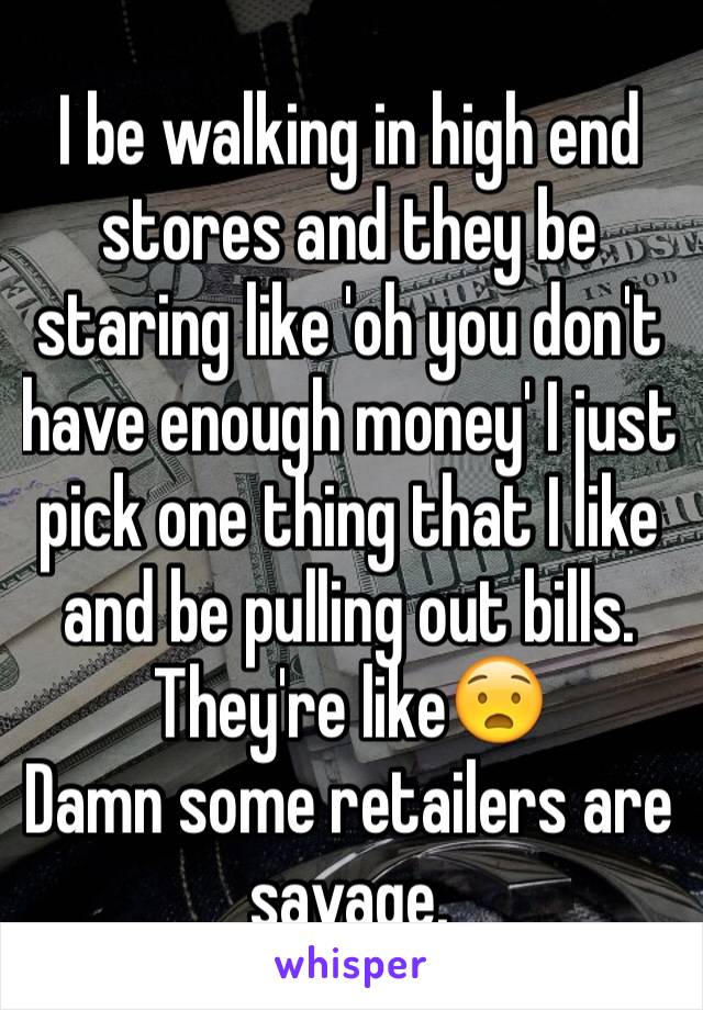 I be walking in high end stores and they be staring like 'oh you don't have enough money' I just pick one thing that I like and be pulling out bills. They're like😧
Damn some retailers are savage.