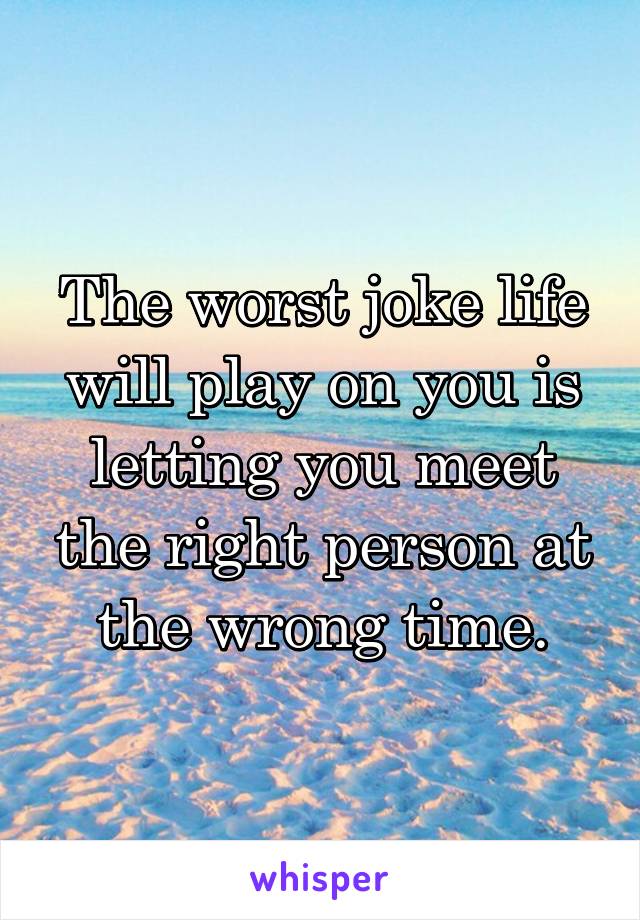 The worst joke life will play on you is letting you meet the right person at the wrong time.