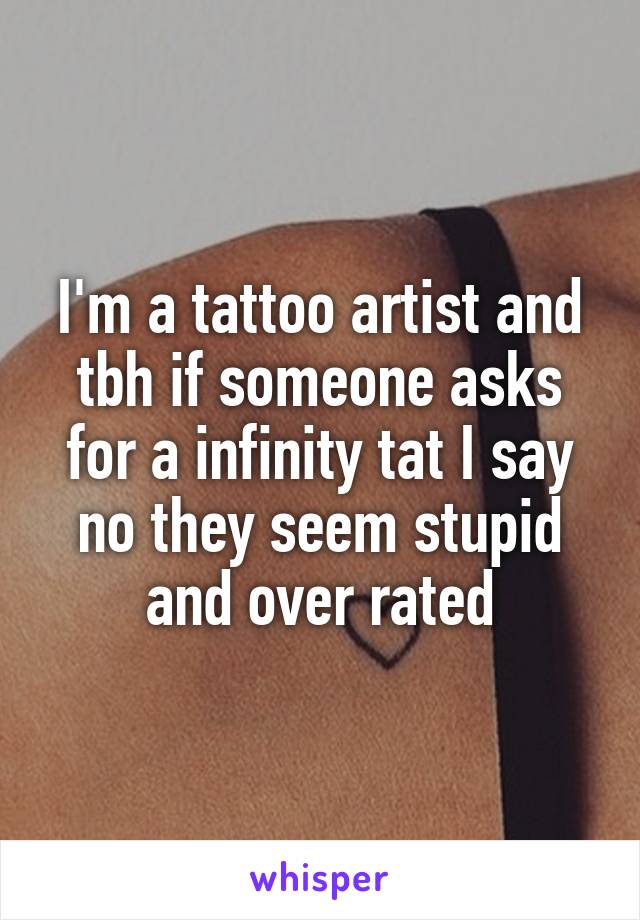 I'm a tattoo artist and tbh if someone asks for a infinity tat I say no they seem stupid and over rated