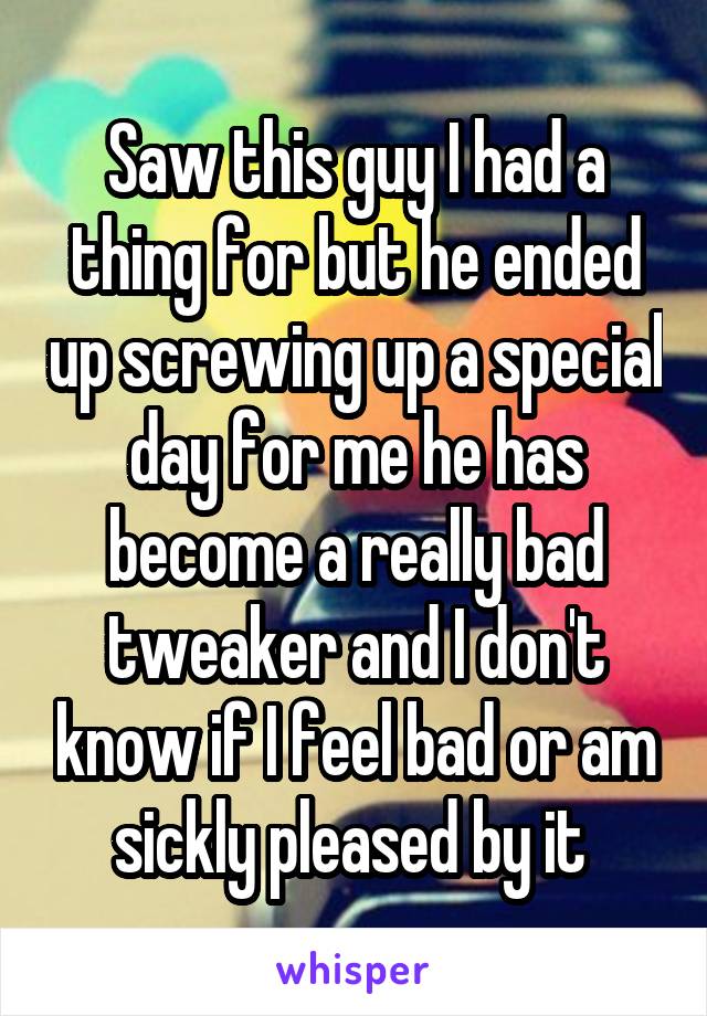 Saw this guy I had a thing for but he ended up screwing up a special day for me he has become a really bad tweaker and I don't know if I feel bad or am sickly pleased by it 