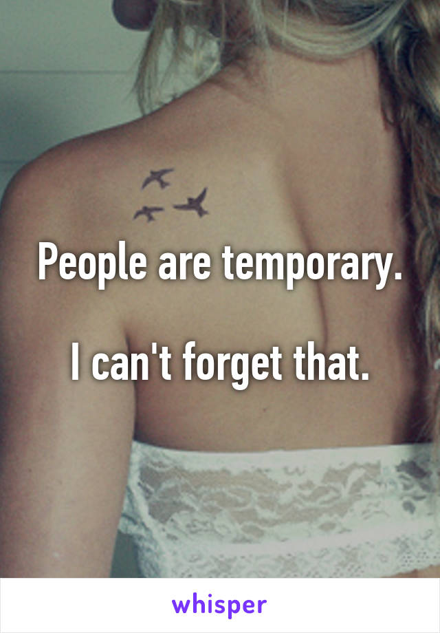 People are temporary.

I can't forget that.