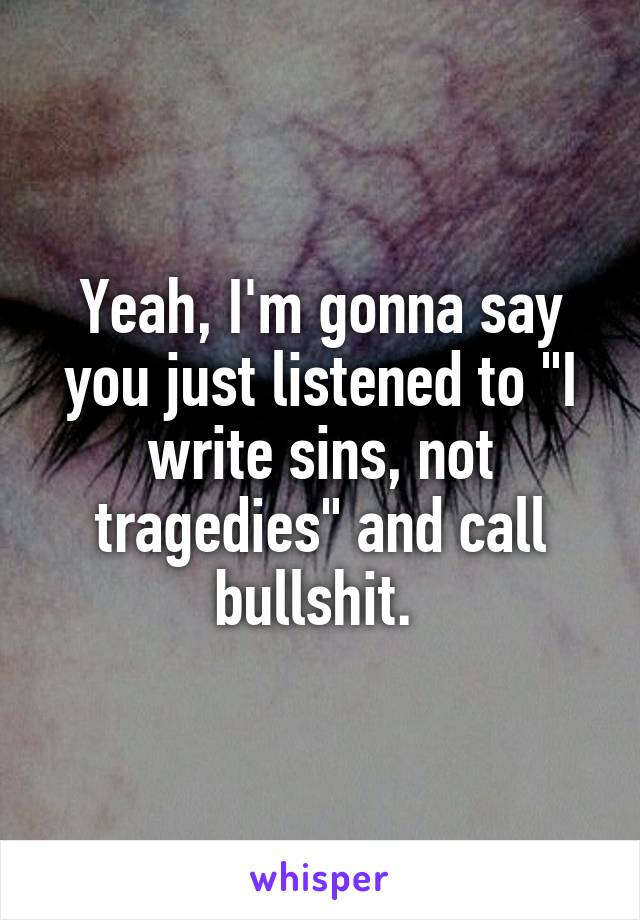 Yeah, I'm gonna say you just listened to "I write sins, not tragedies" and call bullshit. 