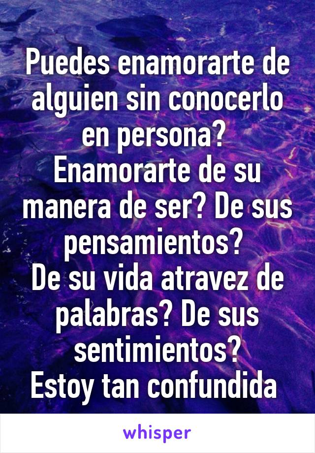 Puedes enamorarte de alguien sin conocerlo en persona? 
Enamorarte de su manera de ser? De sus pensamientos? 
De su vida atravez de palabras? De sus sentimientos?
Estoy tan confundida 