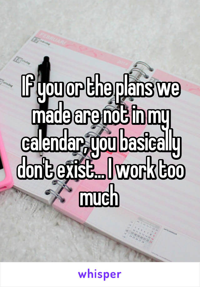 If you or the plans we made are not in my calendar, you basically don't exist... I work too much 