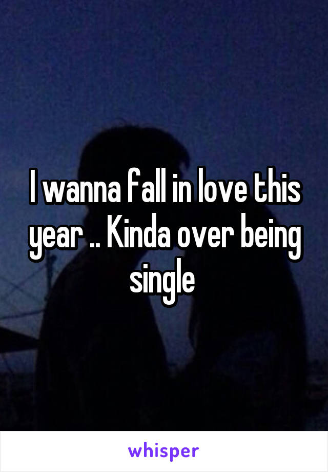 I wanna fall in love this year .. Kinda over being single 