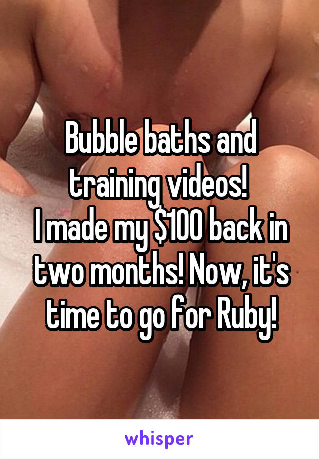 Bubble baths and training videos! 
I made my $100 back in two months! Now, it's time to go for Ruby!