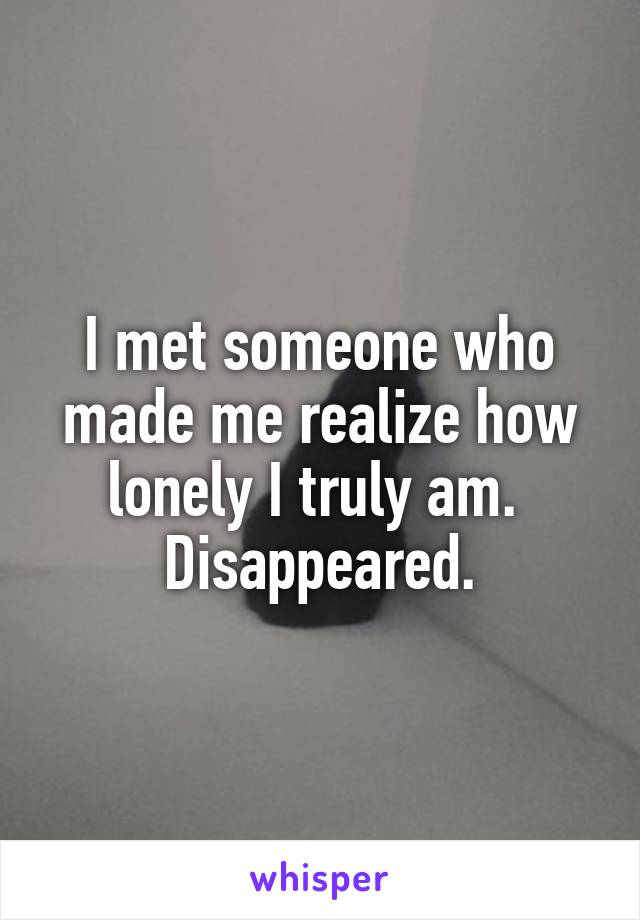 I met someone who made me realize how lonely I truly am. 
Disappeared.