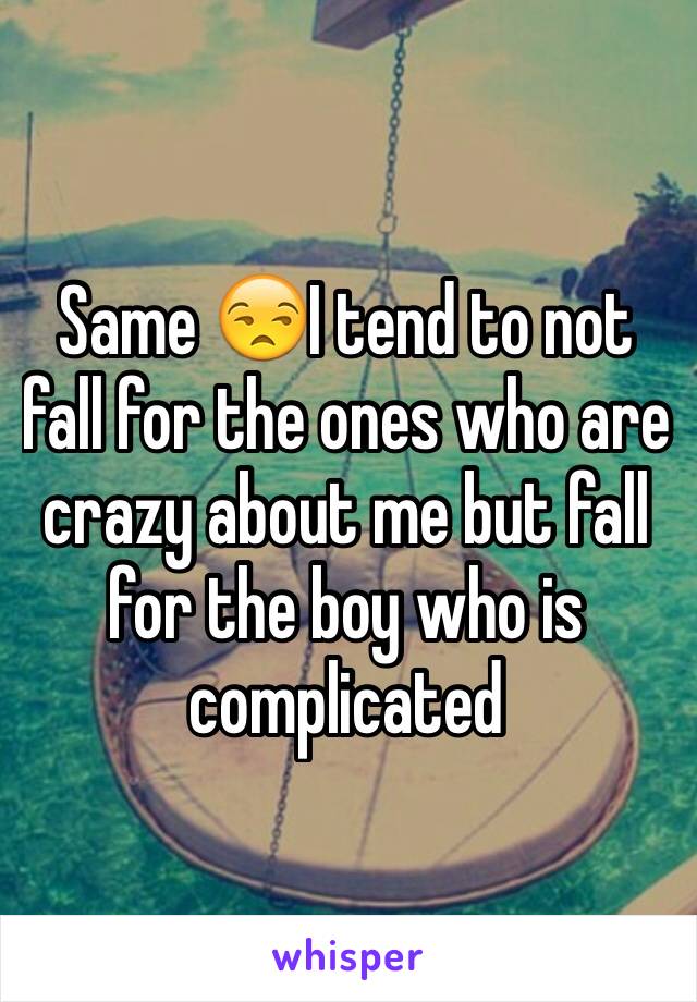 Same 😒I tend to not fall for the ones who are crazy about me but fall for the boy who is complicated 