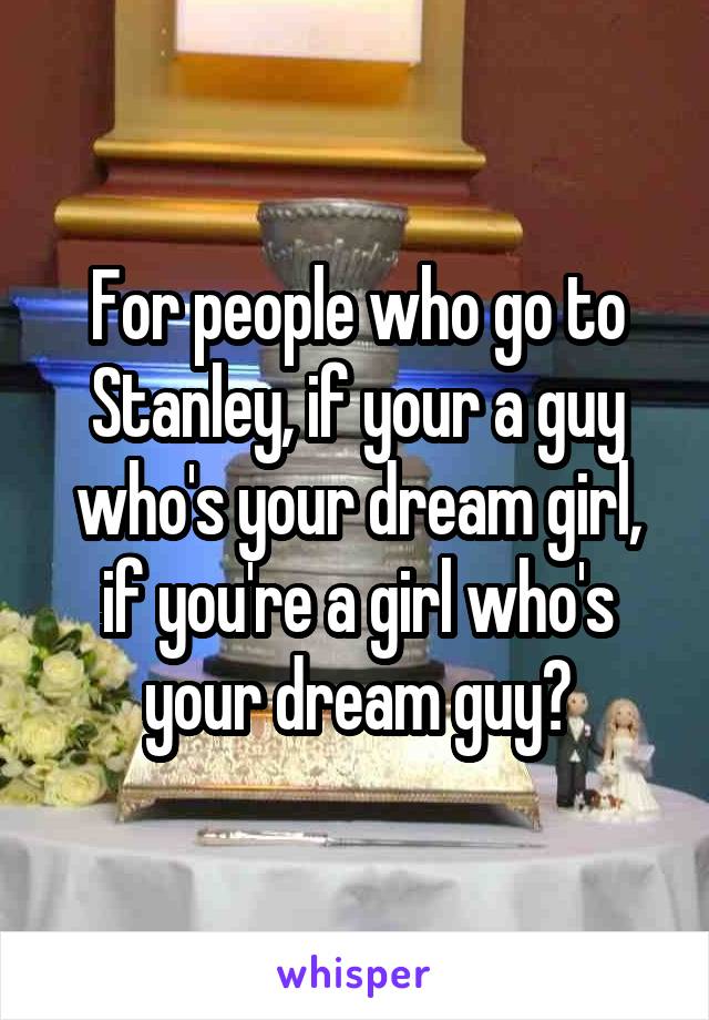 For people who go to Stanley, if your a guy who's your dream girl, if you're a girl who's your dream guy?