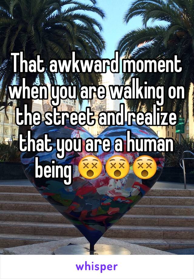 That awkward moment when you are walking on the street and realize that you are a human being 😵😵😵

