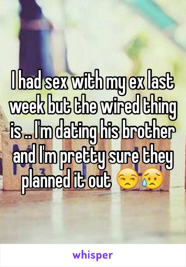 I had sex with my ex last week but the wired thing is .. I'm dating his brother and I'm pretty sure they planned it out 😒😥