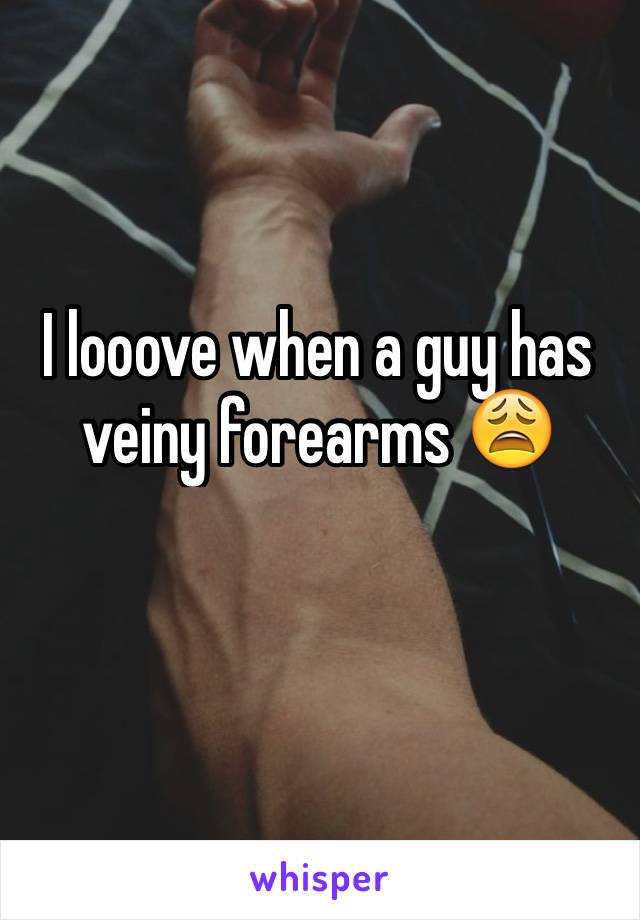 I looove when a guy has veiny forearms 😩