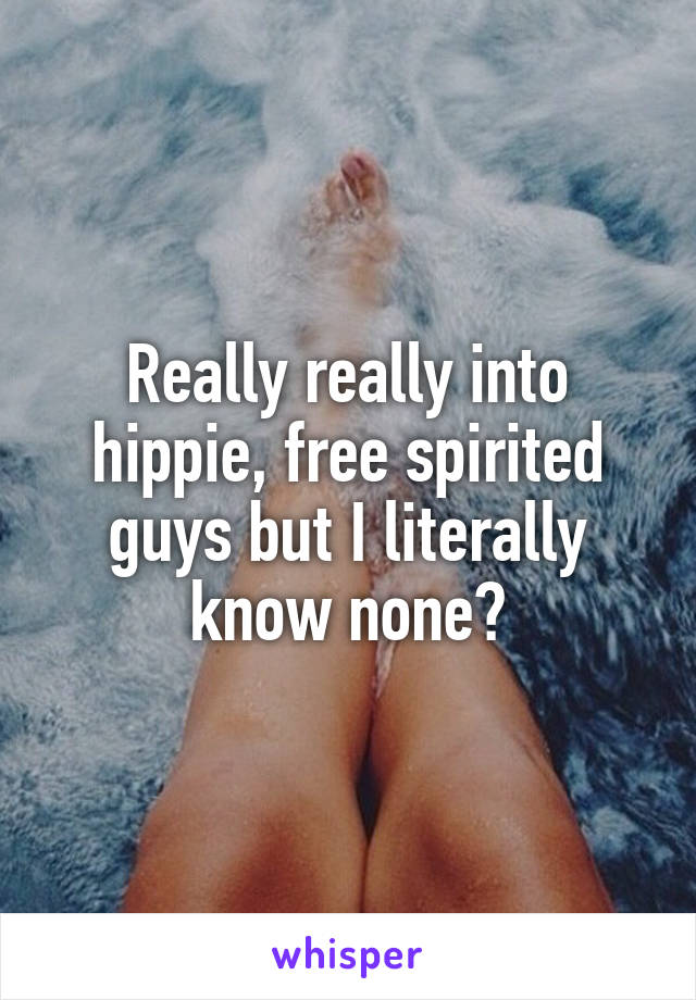 Really really into hippie, free spirited guys but I literally know none😅