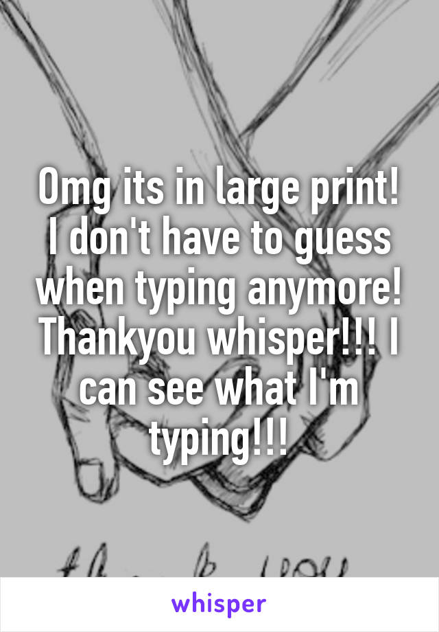 Omg its in large print! I don't have to guess when typing anymore! Thankyou whisper!!! I can see what I'm typing!!!