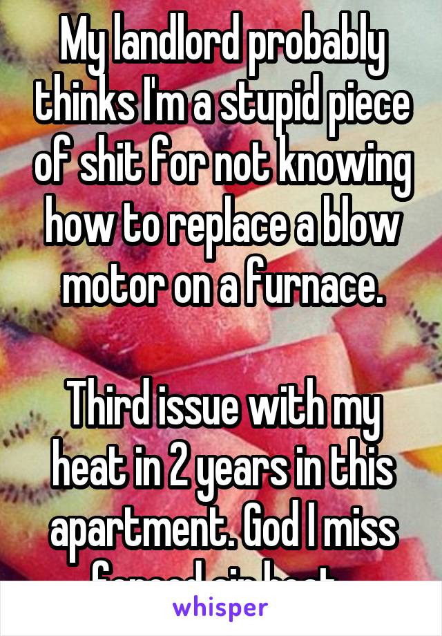 My landlord probably thinks I'm a stupid piece of shit for not knowing how to replace a blow motor on a furnace.

Third issue with my heat in 2 years in this apartment. God I miss forced air heat. 