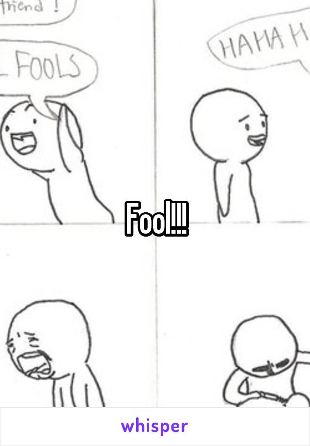 Fool!!!