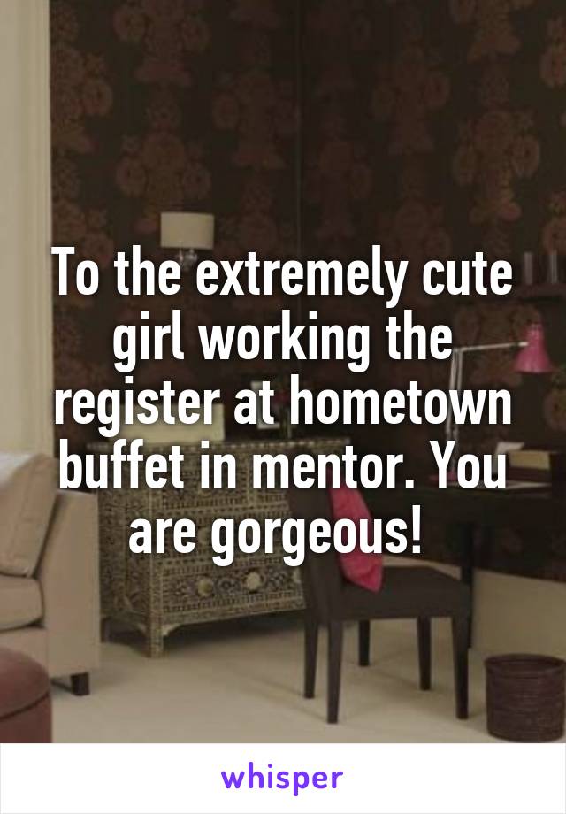 To the extremely cute girl working the register at hometown buffet in mentor. You are gorgeous! 