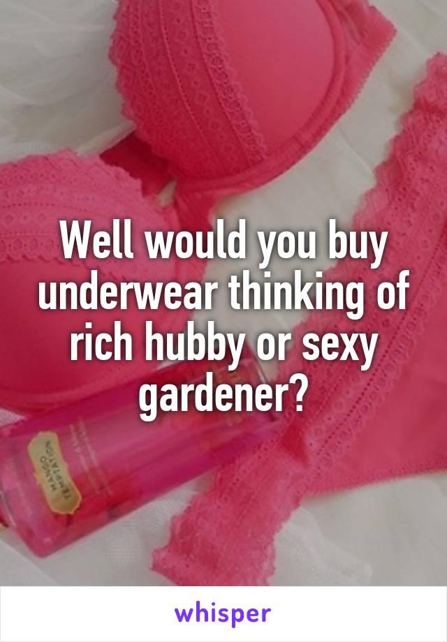 Well would you buy underwear thinking of rich hubby or sexy gardener?