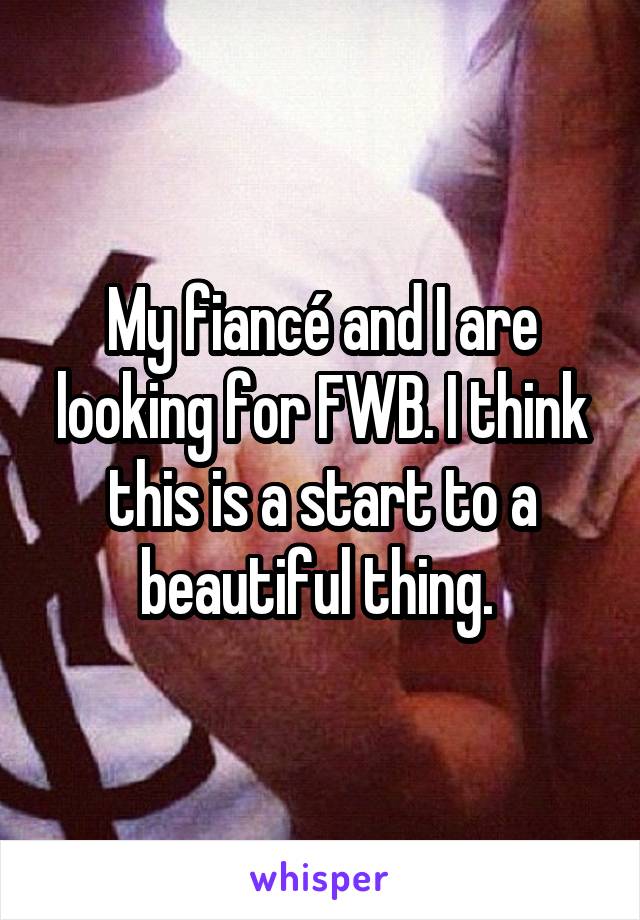 My fiancé and I are looking for FWB. I think this is a start to a beautiful thing. 