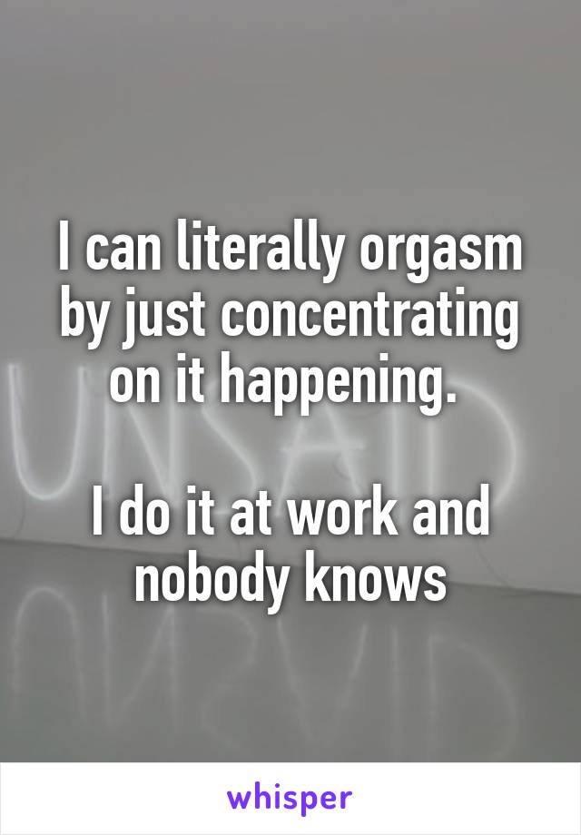 I can literally orgasm by just concentrating on it happening. 

I do it at work and nobody knows