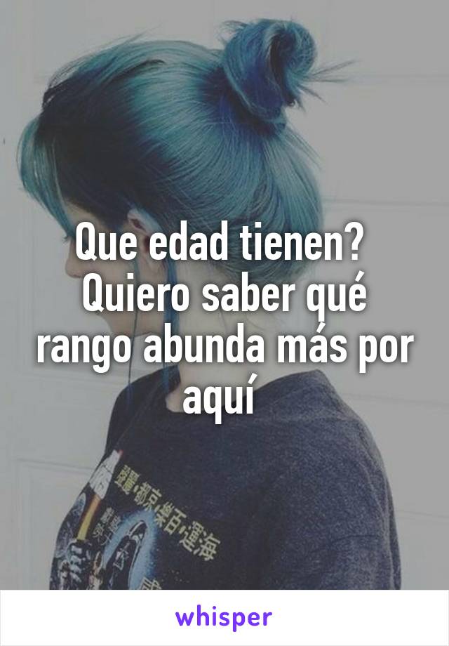 Que edad tienen? 
Quiero saber qué rango abunda más por aquí 