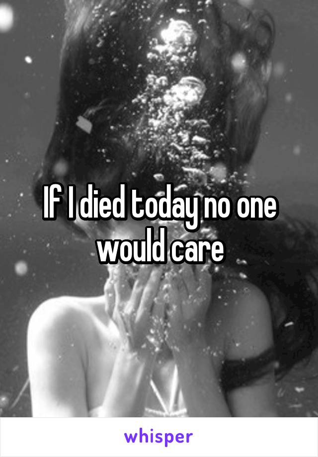 If I died today no one would care