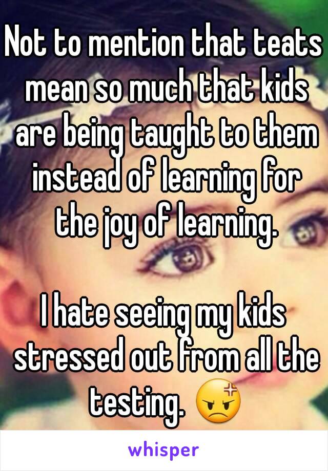 Not to mention that teats mean so much that kids are being taught to them instead of learning for the joy of learning.

I hate seeing my kids stressed out from all the testing. 😡