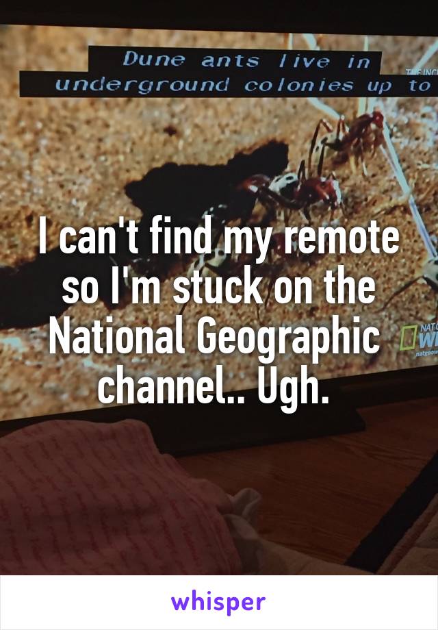 I can't find my remote so I'm stuck on the National Geographic  channel.. Ugh. 